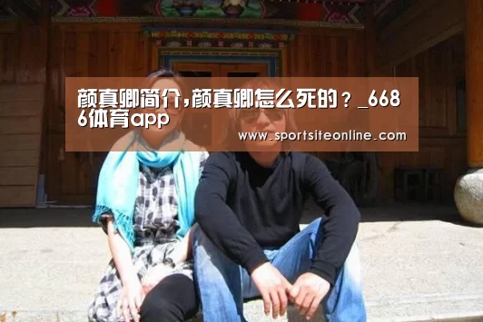 颜真卿简介,颜真卿怎么死的？_6686体育app