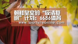 朝鲜皇室的“反清复明”计划:6686体育直播(图1) 6686体育直播